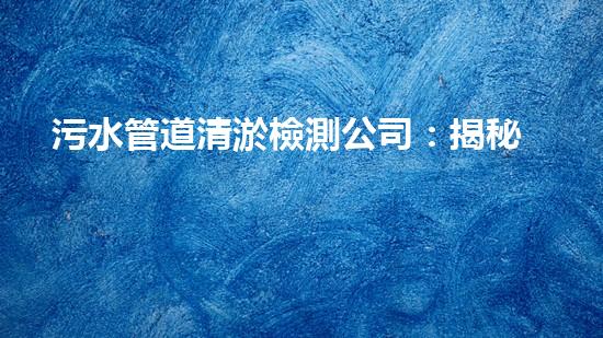 污水管道清淤檢測公司：揭秘城市黑暗之下的隱患！ - 副本